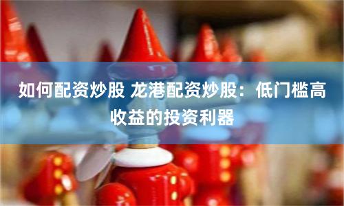 如何配资炒股 龙港配资炒股：低门槛高收益的投资利器
