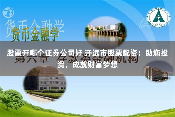 股票开哪个证券公司好 开远市股票配资：助您投资，成就财富梦想