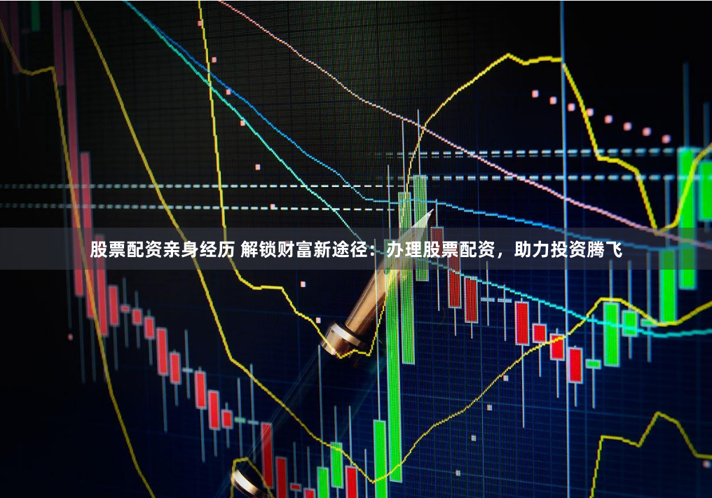 股票配资亲身经历 解锁财富新途径：办理股票配资，助力投资腾飞
