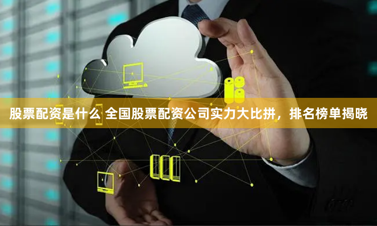 股票配资是什么 全国股票配资公司实力大比拼，排名榜单揭晓