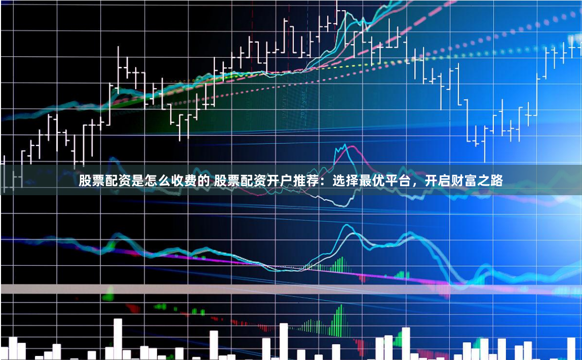 股票配资是怎么收费的 股票配资开户推荐：选择最优平台，开启财富之路