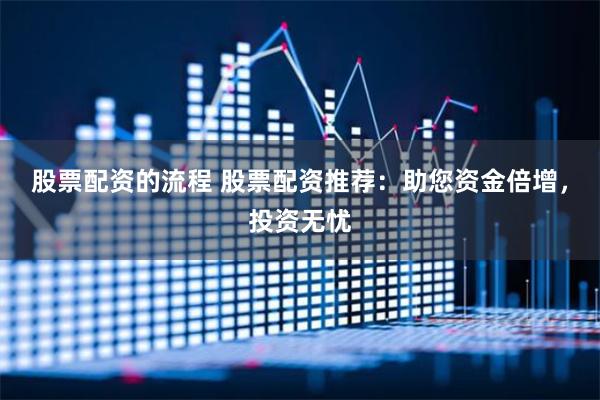 股票配资的流程 股票配资推荐：助您资金倍增，投资无忧
