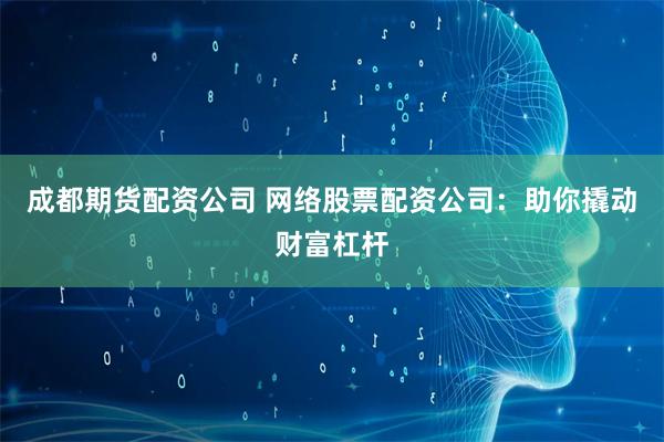 成都期货配资公司 网络股票配资公司：助你撬动财富杠杆