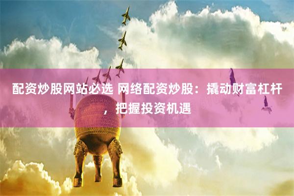 配资炒股网站必选 网络配资炒股：撬动财富杠杆，把握投资机遇