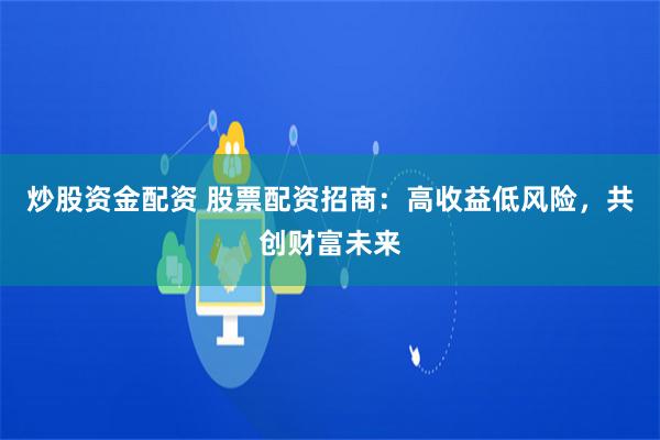 炒股资金配资 股票配资招商：高收益低风险，共创财富未来