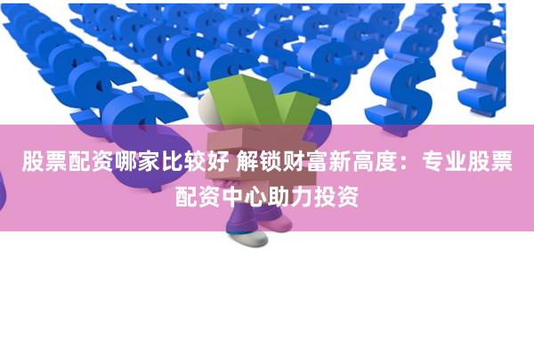 股票配资哪家比较好 解锁财富新高度：专业股票配资中心助力投资