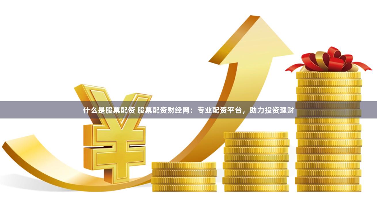 什么是股票配资 股票配资财经网：专业配资平台，助力投资理财