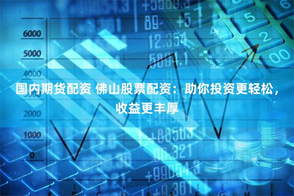 国内期货配资 佛山股票配资：助你投资更轻松，收益更丰厚