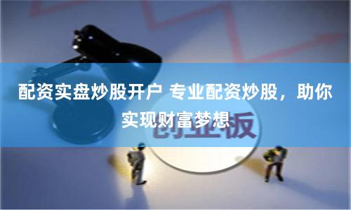 配资实盘炒股开户 专业配资炒股，助你实现财富梦想
