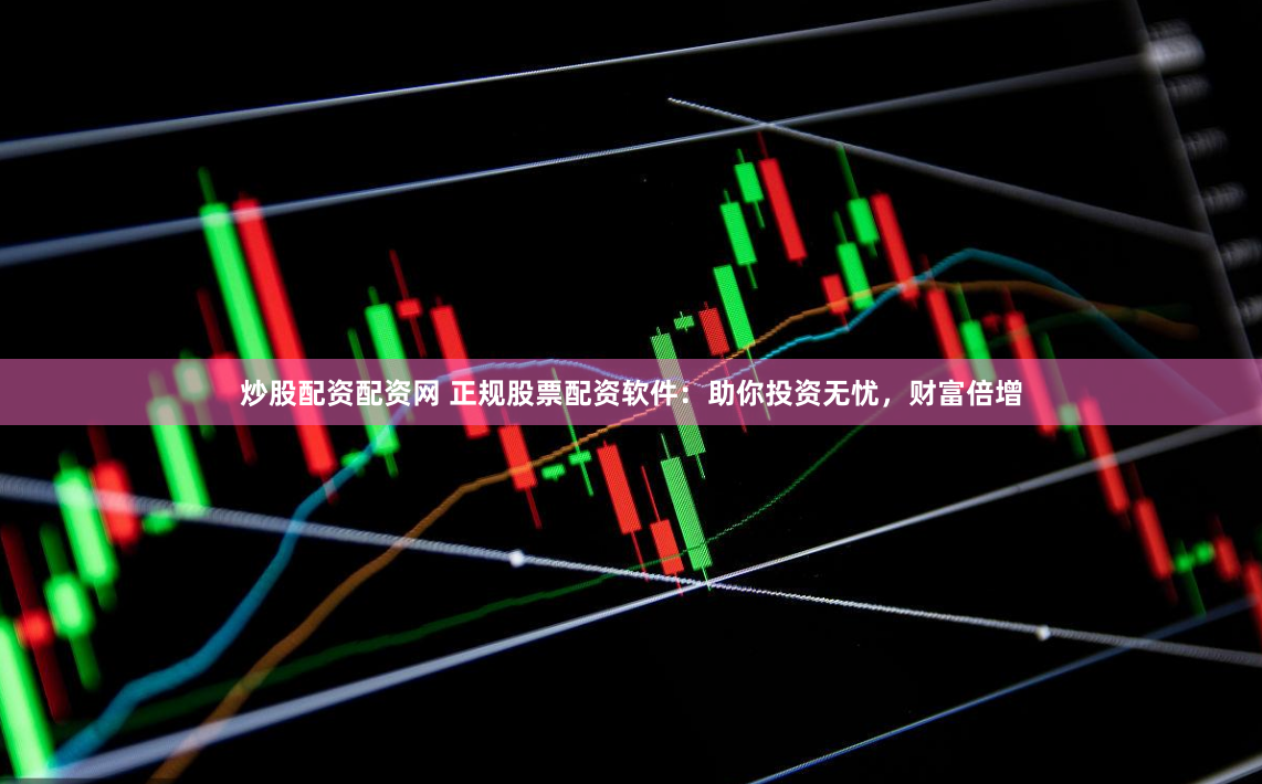 炒股配资配资网 正规股票配资软件：助你投资无忧，财富倍增