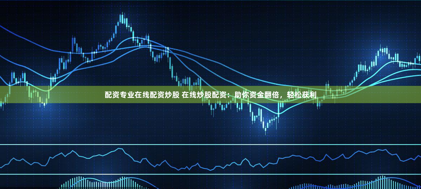 配资专业在线配资炒股 在线炒股配资：助你资金翻倍，轻松获利