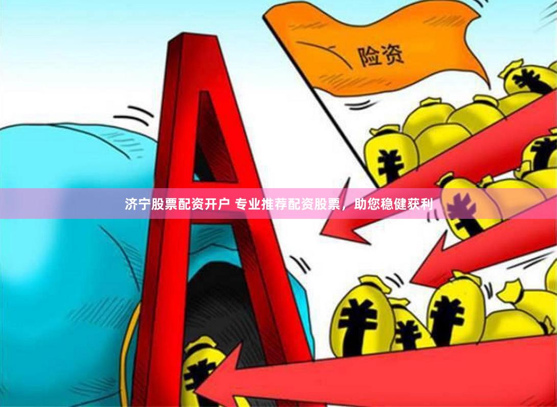 济宁股票配资开户 专业推荐配资股票，助您稳健获利
