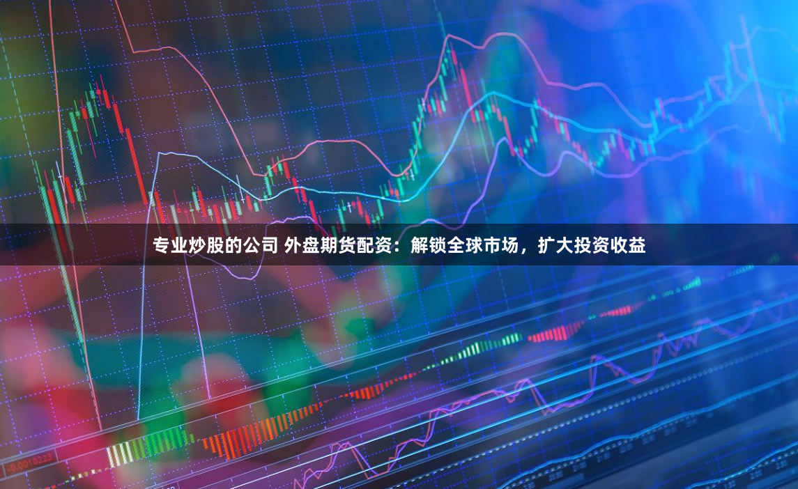 专业炒股的公司 外盘期货配资：解锁全球市场，扩大投资收益
