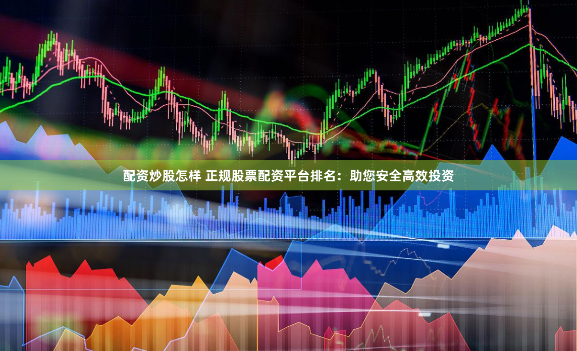 配资炒股怎样 正规股票配资平台排名：助您安全高效投资