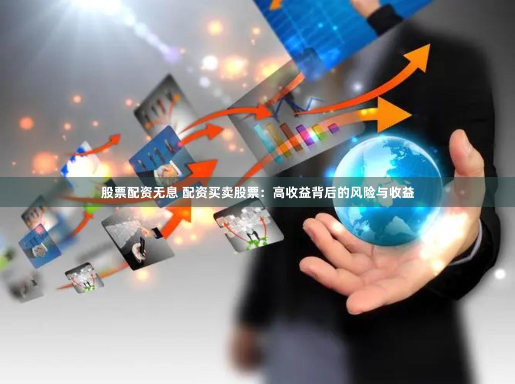股票配资无息 配资买卖股票：高收益背后的风险与收益