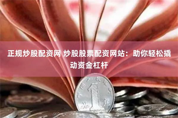 正规炒股配资网 炒股股票配资网站：助你轻松撬动资金杠杆
