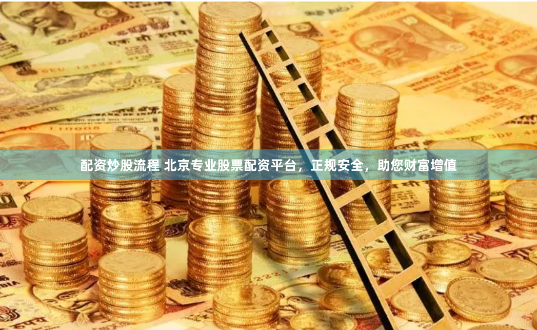配资炒股流程 北京专业股票配资平台，正规安全，助您财富增值