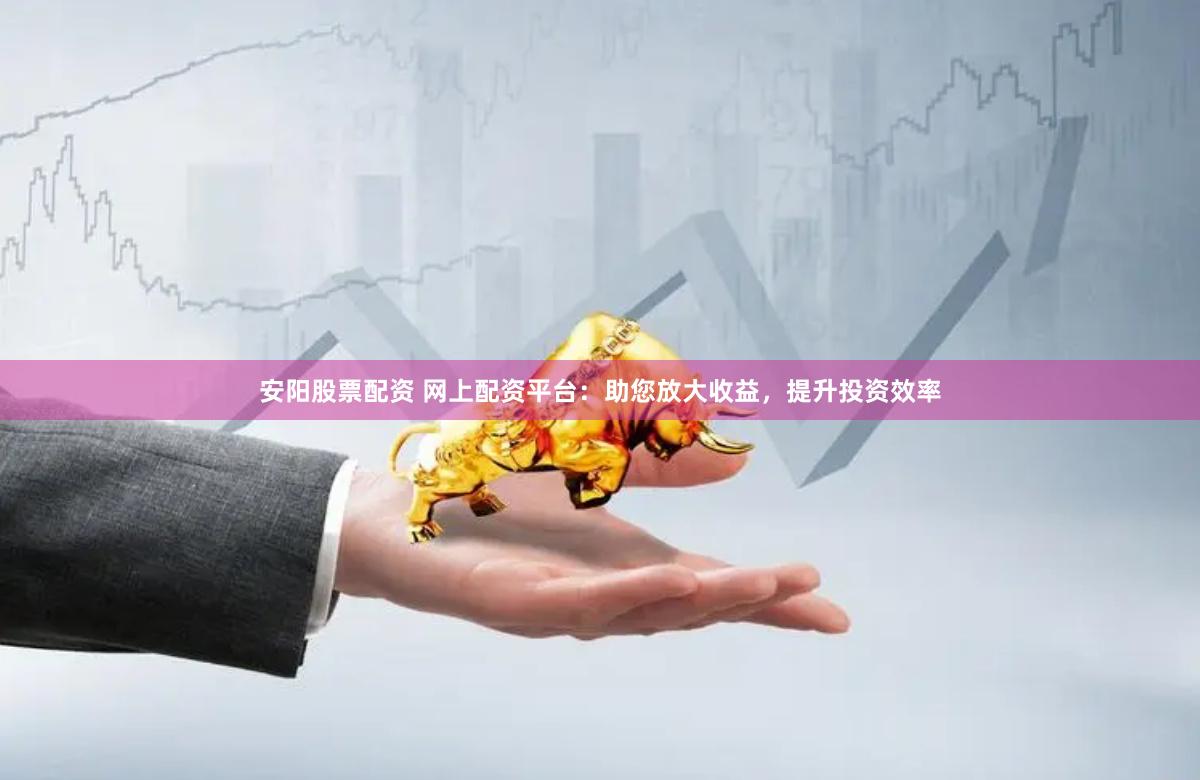 安阳股票配资 网上配资平台：助您放大收益，提升投资效率