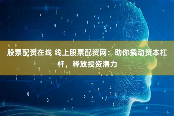 股票配资在线 线上股票配资网：助你撬动资本杠杆，释放投资潜力