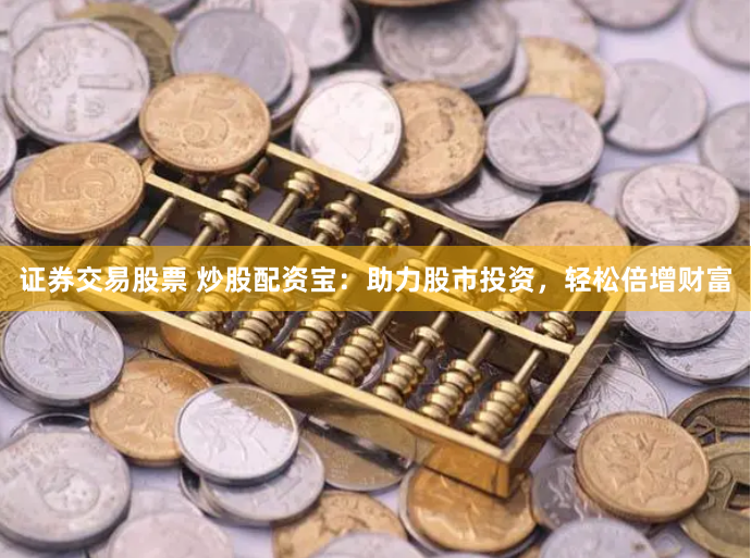 证券交易股票 炒股配资宝：助力股市投资，轻松倍增财富