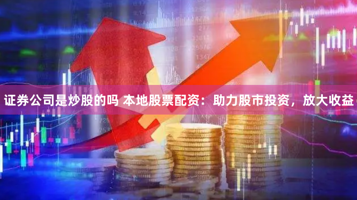 证券公司是炒股的吗 本地股票配资：助力股市投资，放大收益