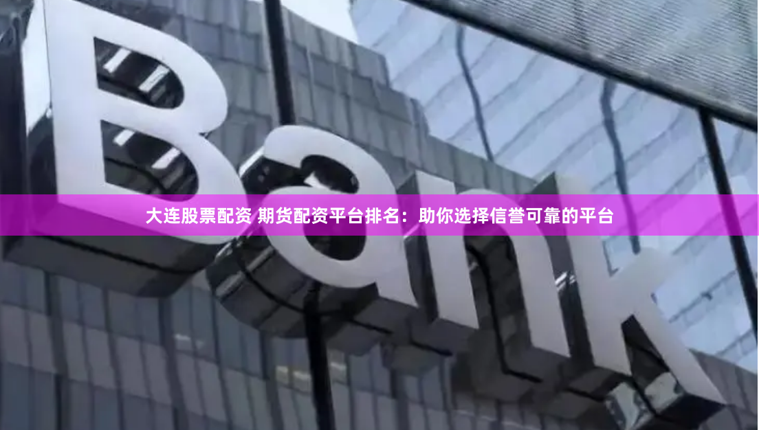 大连股票配资 期货配资平台排名：助你选择信誉可靠的平台
