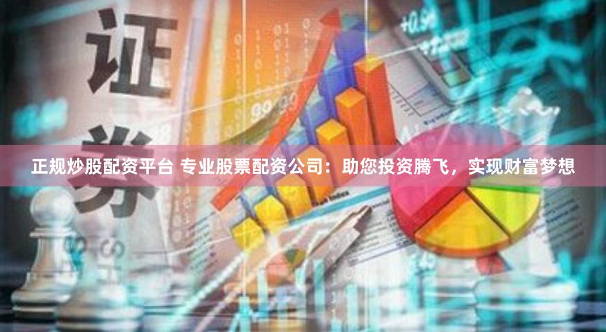 正规炒股配资平台 专业股票配资公司：助您投资腾飞，实现财富梦想