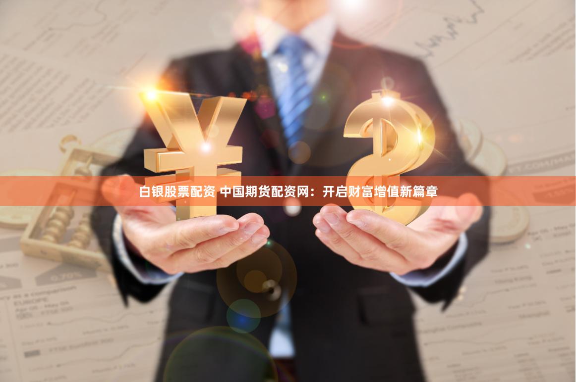 白银股票配资 中国期货配资网：开启财富增值新篇章