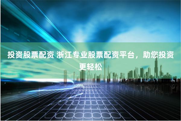 投资股票配资 浙江专业股票配资平台，助您投资更轻松