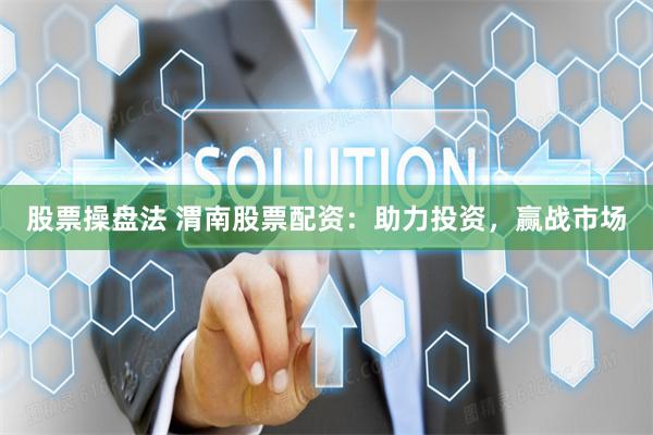 股票操盘法 渭南股票配资：助力投资，赢战市场