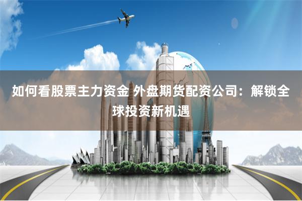 如何看股票主力资金 外盘期货配资公司：解锁全球投资新机遇