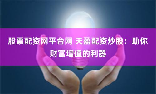 股票配资网平台网 天盈配资炒股：助你财富增值的利器