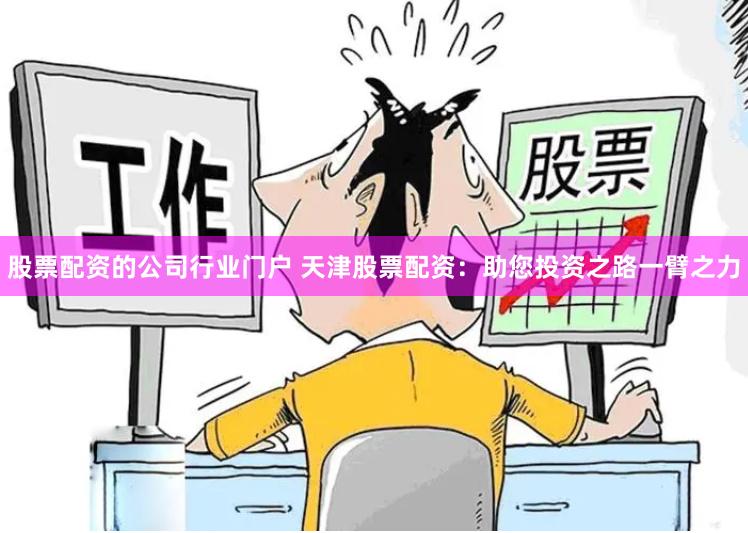 股票配资的公司行业门户 天津股票配资：助您投资之路一臂之力