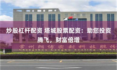 炒股杠杆配资 塔城股票配资：助您投资腾飞，财富倍增