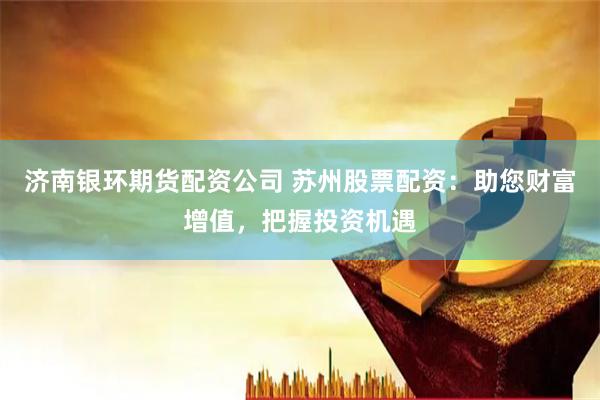 济南银环期货配资公司 苏州股票配资：助您财富增值，把握投资机遇