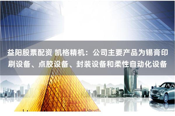 益阳股票配资 凯格精机：公司主要产品为锡膏印刷设备、点胶设备、封装设备和柔性自动化设备