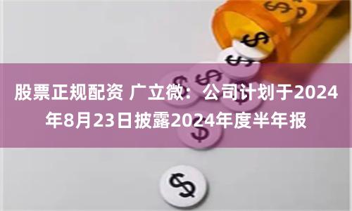 股票正规配资 广立微：公司计划于2024年8月23日披露2024年度半年报