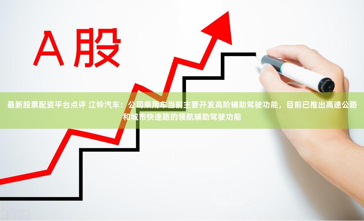 最新股票配资平台点评 江铃汽车：公司乘用车当前主要开发高阶辅助驾驶功能，目前已推出高速公路和城市快速路的领航辅助驾驶功能