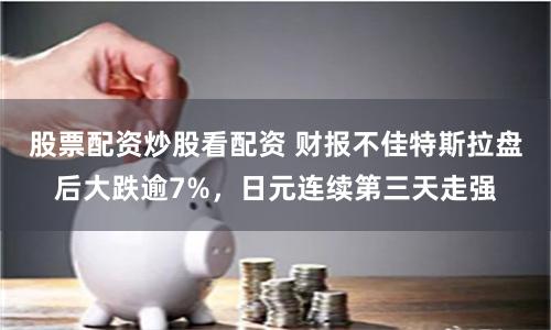 股票配资炒股看配资 财报不佳特斯拉盘后大跌逾7%，日元连续第三天走强