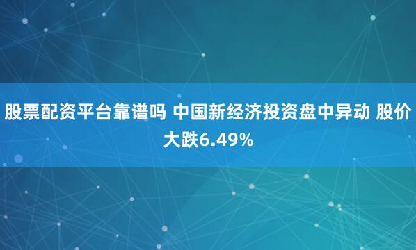 股票配资平台靠谱吗 中国新经济投资盘中异动 股价大跌6.49%