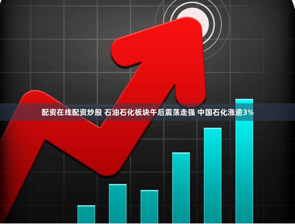配资在线配资炒股 石油石化板块午后震荡走强 中国石化涨逾3%