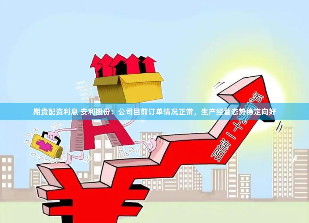 期货配资利息 安利股份：公司目前订单情况正常，生产经营态势稳定向好