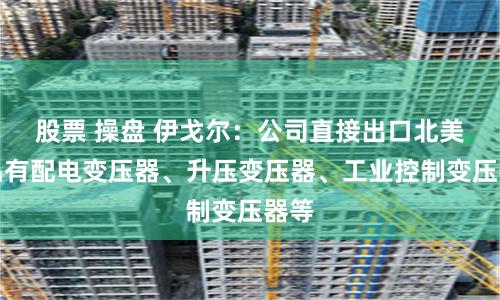 股票 操盘 伊戈尔：公司直接出口北美产品有配电变压器、升压变压器、工业控制变压器等