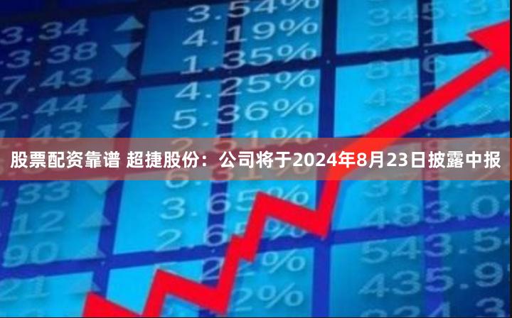 股票配资靠谱 超捷股份：公司将于2024年8月23日披露中报