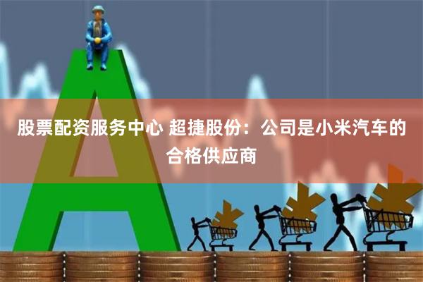股票配资服务中心 超捷股份：公司是小米汽车的合格供应商