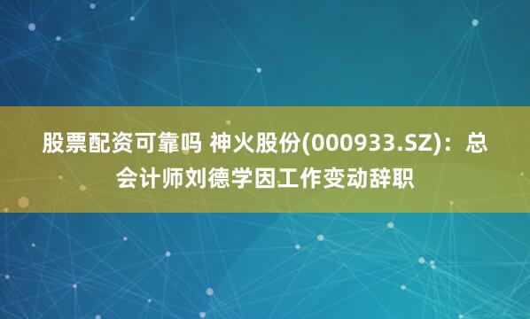 股票配资可靠吗 神火股份(000933.SZ)：总会计师刘德学因工作变动辞职