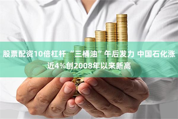 股票配资10倍杠杆 “三桶油”午后发力 中国石化涨近4%创2008年以来新高
