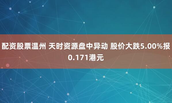 配资股票温州 天时资源盘中异动 股价大跌5.00%报0.171港元