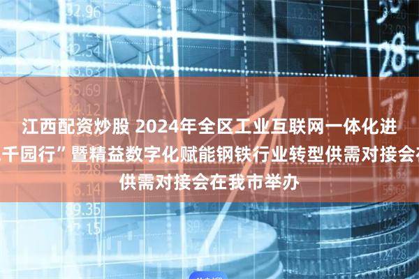 江西配资炒股 2024年全区工业互联网一体化进园区“百城千园行”暨精益数字化赋能钢铁行业转型供需对接会在我市举办