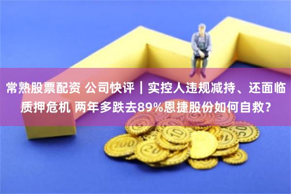常熟股票配资 公司快评︱实控人违规减持、还面临质押危机 两年多跌去89%恩捷股份如何自救？